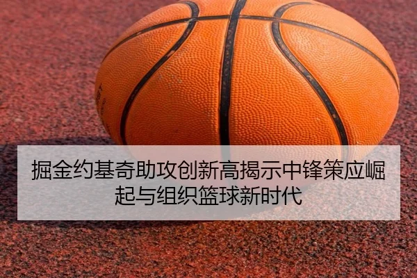 掘金约基奇助攻创新高揭示中锋策应崛起与组织篮球新时代