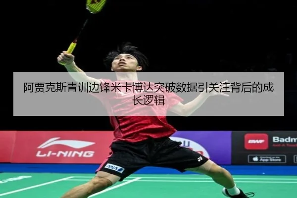 阿贾克斯青训边锋米卡博达突破数据引关注背后的成长逻辑