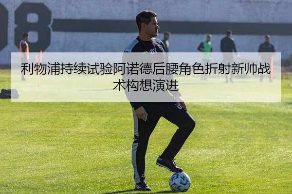 利物浦持续试验阿诺德后腰角色折射新帅战术构想演进