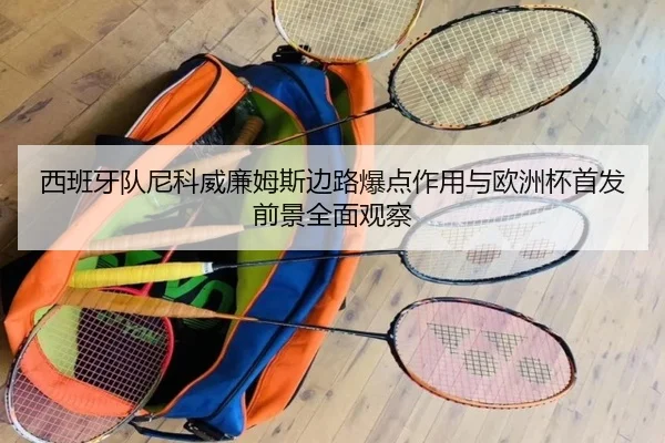西班牙队尼科威廉姆斯边路爆点作用与欧洲杯首发前景全面观察