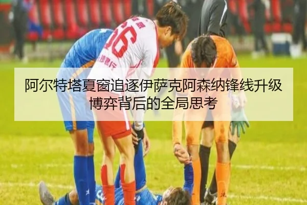 阿尔特塔夏窗追逐伊萨克阿森纳锋线升级博弈背后的全局思考