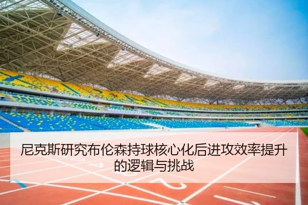 尼克斯研究布伦森持球核心化后进攻效率提升的逻辑与挑战