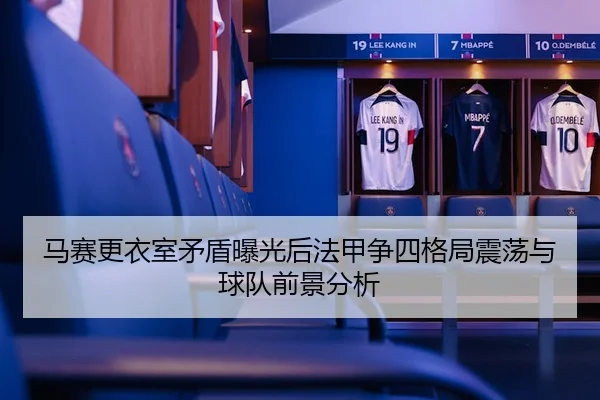 马赛更衣室矛盾曝光后法甲争四格局震荡与球队前景分析