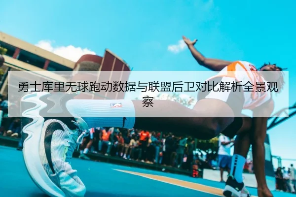 勇士库里无球跑动数据与联盟后卫对比解析全景观察