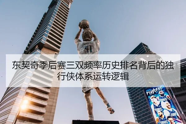 东契奇季后赛三双频率历史排名背后的独行侠体系运转逻辑
