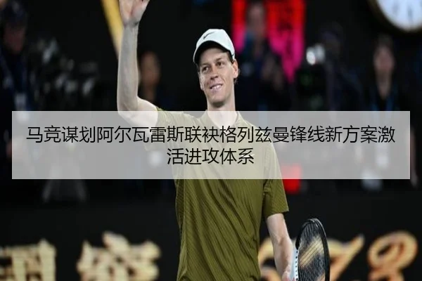 马竞谋划阿尔瓦雷斯联袂格列兹曼锋线新方案激活进攻体系