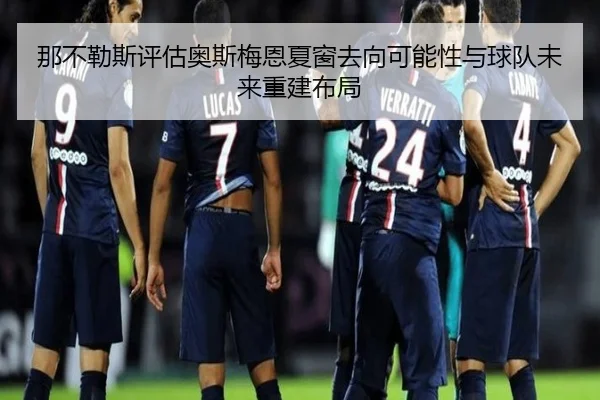 那不勒斯评估奥斯梅恩夏窗去向可能性与球队未来重建布局