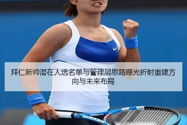 拜仁新帅潜在人选名单与管理层思路曝光折射重建方向与未来布局