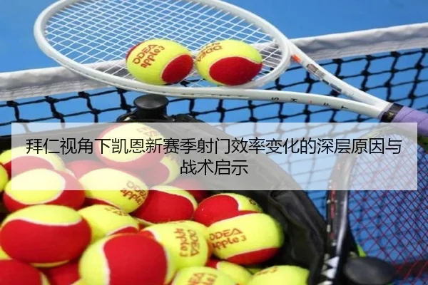 拜仁视角下凯恩新赛季射门效率变化的深层原因与战术启示