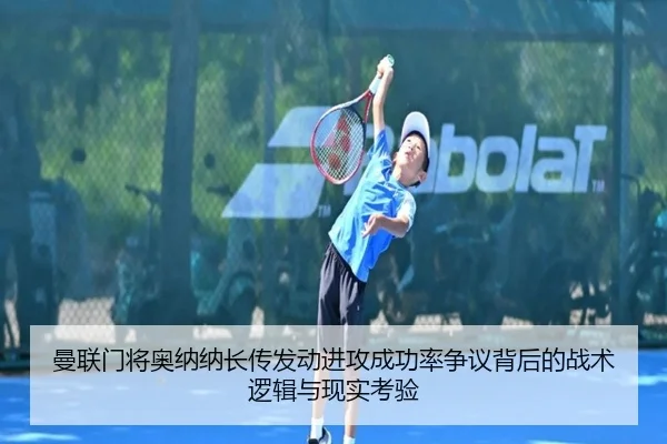 曼联门将奥纳纳长传发动进攻成功率争议背后的战术逻辑与现实考验