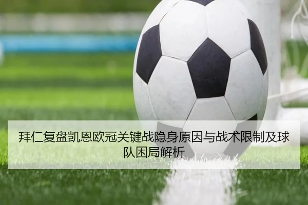 拜仁复盘凯恩欧冠关键战隐身原因与战术限制及球队困局解析