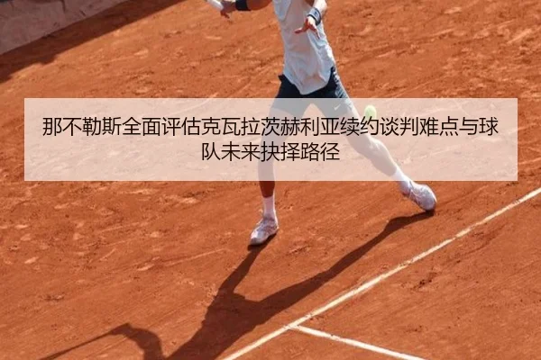 那不勒斯全面评估克瓦拉茨赫利亚续约谈判难点与球队未来抉择路径