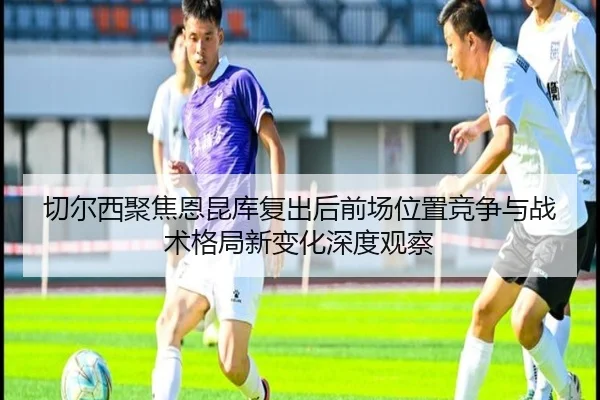 切尔西聚焦恩昆库复出后前场位置竞争与战术格局新变化深度观察