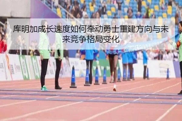 库明加成长速度如何牵动勇士重建方向与未来竞争格局变化