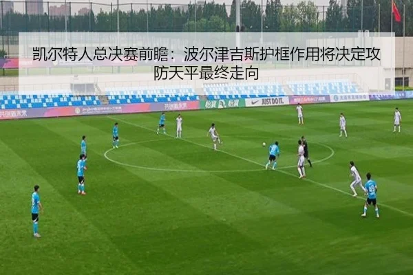 凯尔特人总决赛前瞻：波尔津吉斯护框作用将决定攻防天平最终走向