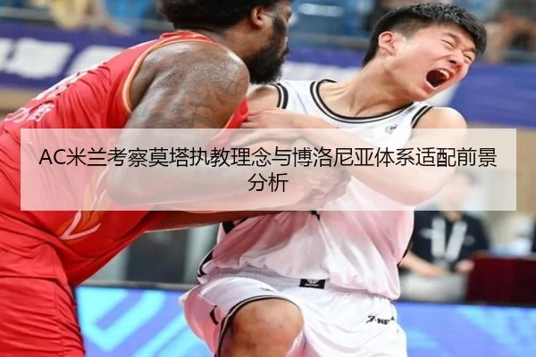 AC米兰考察莫塔执教理念与博洛尼亚体系适配前景分析