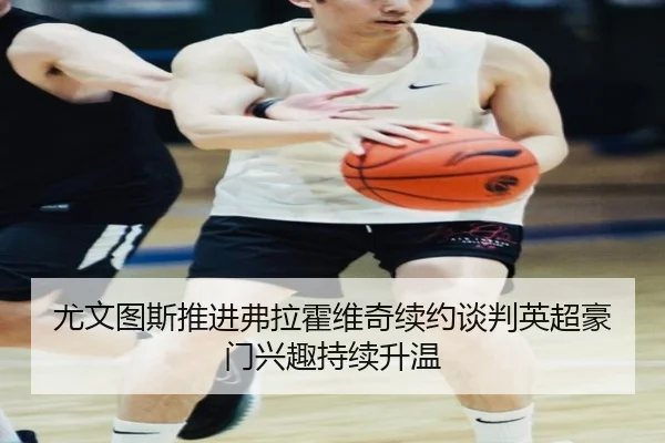 尤文图斯推进弗拉霍维奇续约谈判英超豪门兴趣持续升温