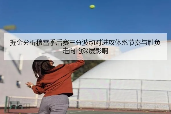 掘金分析穆雷季后赛三分波动对进攻体系节奏与胜负走向的深层影响