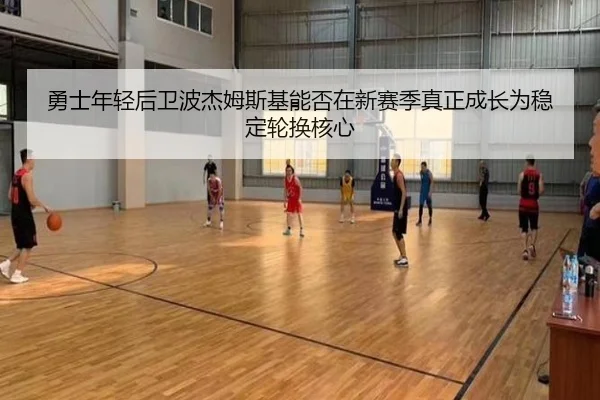 勇士年轻后卫波杰姆斯基能否在新赛季真正成长为稳定轮换核心