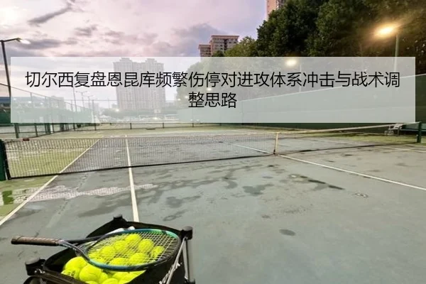 切尔西复盘恩昆库频繁伤停对进攻体系冲击与战术调整思路