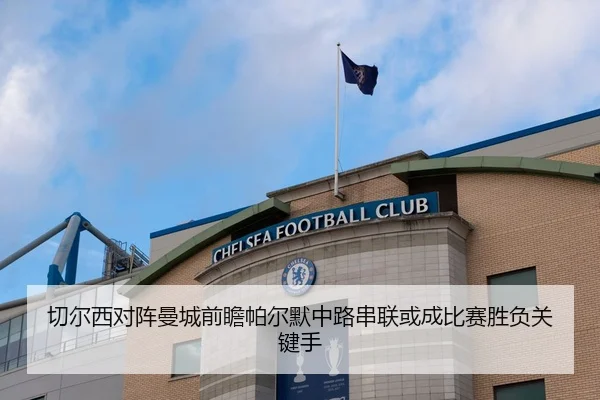切尔西对阵曼城前瞻帕尔默中路串联或成比赛胜负关键手