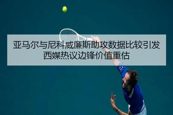 亚马尔与尼科威廉斯助攻数据比较引发西媒热议边锋价值重估