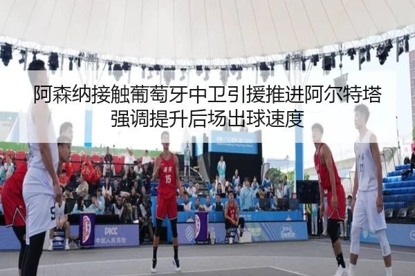 阿森纳接触葡萄牙中卫引援推进阿尔特塔强调提升后场出球速度