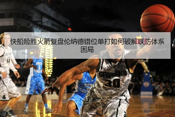 快船险胜火箭复盘伦纳德错位单打如何破解联防体系困局