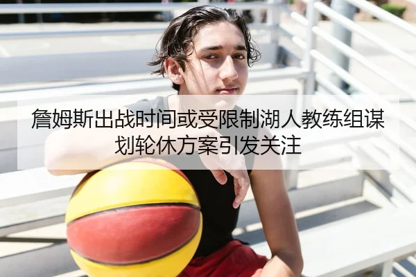詹姆斯出战时间或受限制湖人教练组谋划轮休方案引发关注